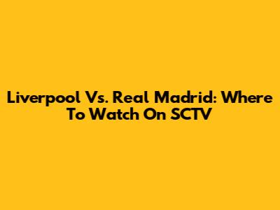 Liverpool Vs. Real Madrid: Where To Watch On SCTV