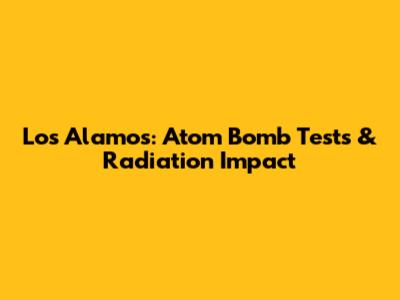 Los Alamos: Atom Bomb Tests & Radiation Impact