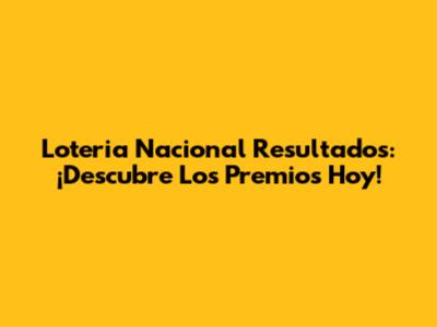 Loteria Nacional Resultados: ¡Descubre Los Premios Hoy!