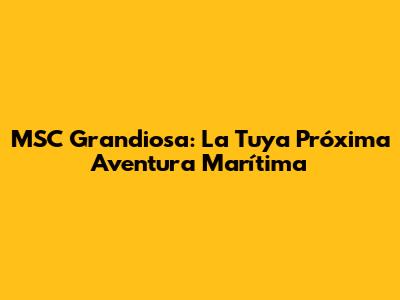 MSC Grandiosa: La Tuya Próxima Aventura Marítima