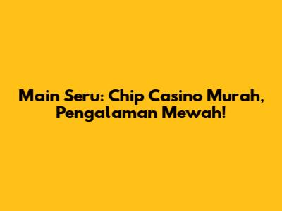 Main Seru: Chip Casino Murah, Pengalaman Mewah!