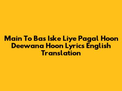 Main To Bas Iske Liye Pagal Hoon Deewana Hoon Lyrics English Translation