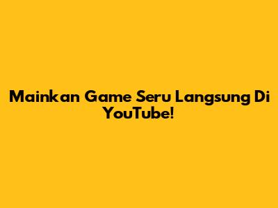 Mainkan Game Seru Langsung Di YouTube!