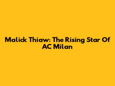 Malick Thiaw: The Rising Star Of AC Milan
