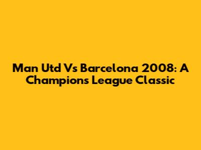 Man Utd Vs Barcelona 2008: A Champions League Classic