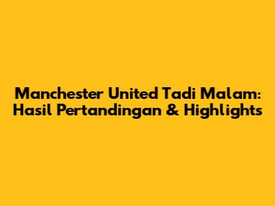 Manchester United Tadi Malam: Hasil Pertandingan & Highlights