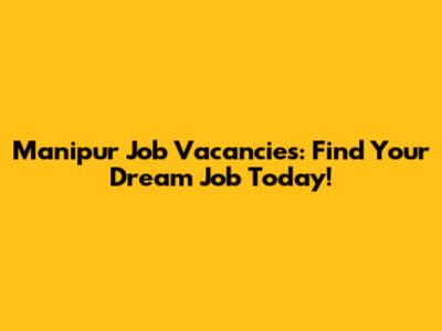 Manipur Job Vacancies: Find Your Dream Job Today!