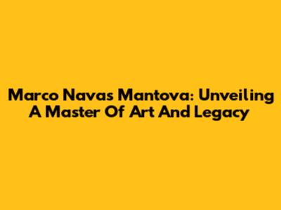 Marco Navas Mantova: Unveiling A Master Of Art And Legacy