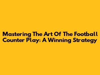 Mastering The Art Of The Football Counter Play: A Winning Strategy