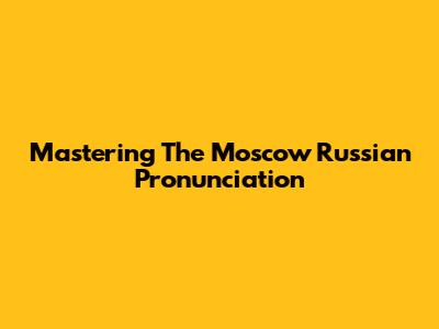 Mastering The Moscow Russian Pronunciation