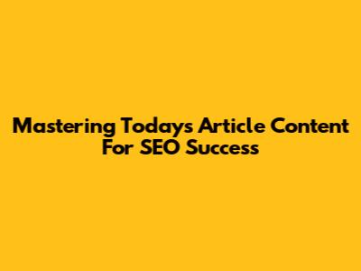 Mastering Today's Article Content For SEO Success