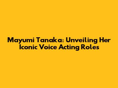 Mayumi Tanaka: Unveiling Her Iconic Voice Acting Roles