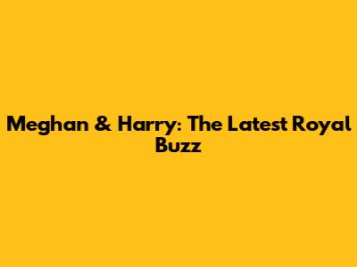 Meghan & Harry: The Latest Royal Buzz