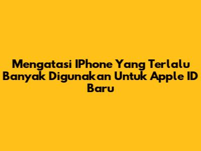 Mengatasi IPhone Yang Terlalu Banyak Digunakan Untuk Apple ID Baru