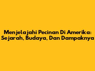 Menjelajahi Pecinan Di Amerika: Sejarah, Budaya, Dan Dampaknya