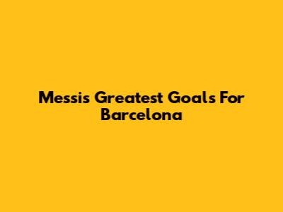 Messi's Greatest Goals For Barcelona