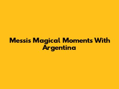 Messi's Magical Moments With Argentina