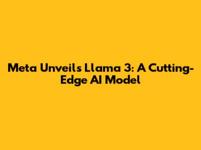 Meta Unveils Llama 3: A Cutting-Edge AI Model