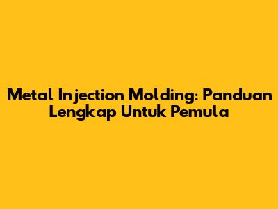 Metal Injection Molding: Panduan Lengkap Untuk Pemula