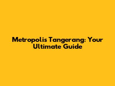 Metropolis Tangerang: Your Ultimate Guide