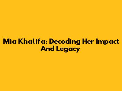 Mia Khalifa: Decoding Her Impact And Legacy