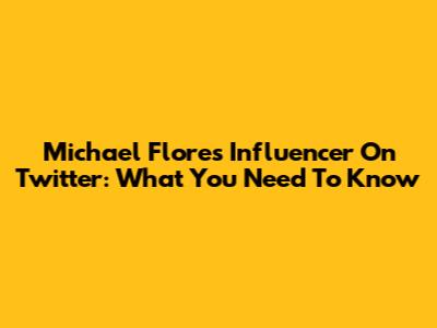Michael Flores Influencer On Twitter: What You Need To Know