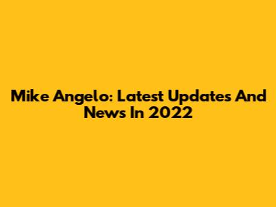 Mike Angelo: Latest Updates And News In 2022
