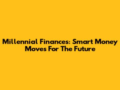 Millennial Finances: Smart Money Moves For The Future