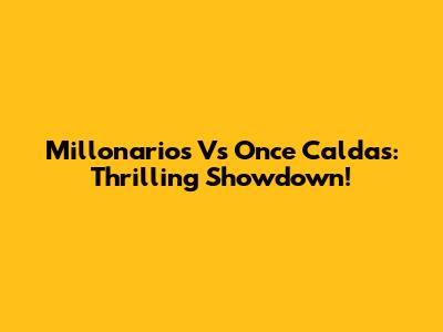 Millonarios Vs Once Caldas: Thrilling Showdown!