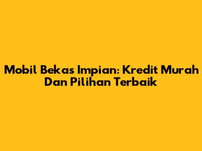 Mobil Bekas Impian: Kredit Murah Dan Pilihan Terbaik