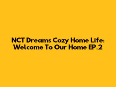 NCT Dream's Cozy Home Life: Welcome To Our Home EP.2