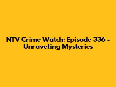 NTV Crime Watch: Episode 336 - Unraveling Mysteries