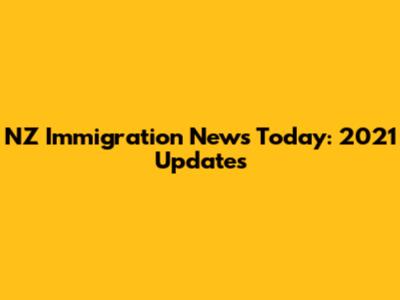 NZ Immigration News Today: 2021 Updates