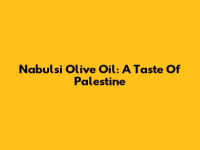 Nabulsi Olive Oil: A Taste Of Palestine