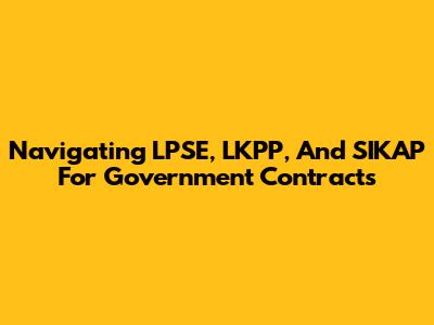 Navigating LPSE, LKPP, And SIKAP For Government Contracts