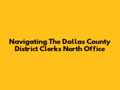 Navigating The Dallas County District Clerk's North Office