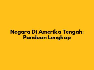 Negara Di Amerika Tengah: Panduan Lengkap