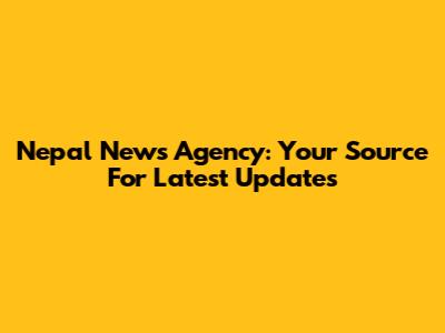 Nepal News Agency: Your Source For Latest Updates