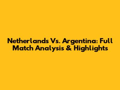 Netherlands Vs. Argentina: Full Match Analysis & Highlights