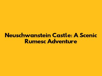 Neuschwanstein Castle: A Scenic Rumesc Adventure