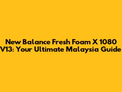 New Balance Fresh Foam X 1080 V13: Your Ultimate Malaysia Guide