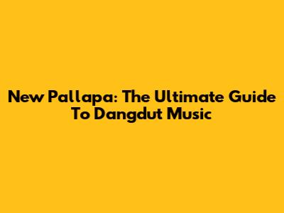 New Pallapa: The Ultimate Guide To Dangdut Music