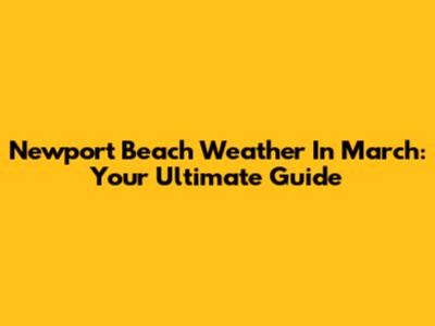 Newport Beach Weather In March: Your Ultimate Guide