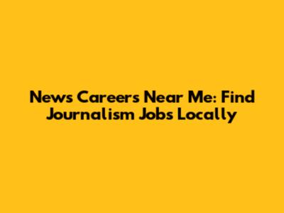 News Careers Near Me: Find Journalism Jobs Locally