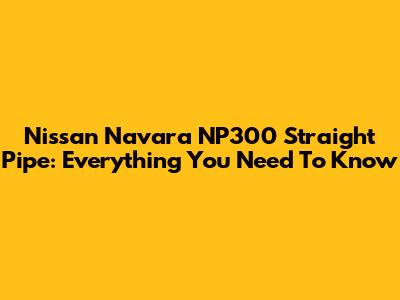 Nissan Navara NP300 Straight Pipe: Everything You Need To Know