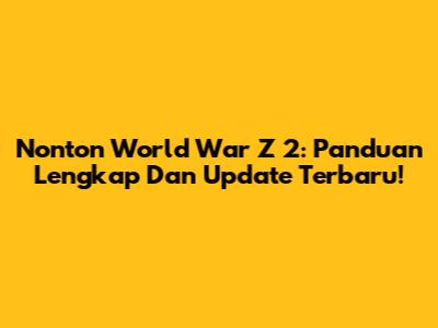 Nonton World War Z 2: Panduan Lengkap Dan Update Terbaru!
