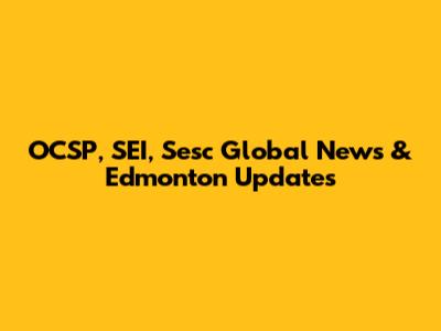 OCSP, SEI, Sesc Global News & Edmonton Updates