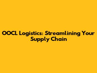 OOCL Logistics: Streamlining Your Supply Chain