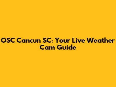 OSC Cancun SC: Your Live Weather Cam Guide
