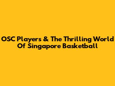 OSC Players & The Thrilling World Of Singapore Basketball